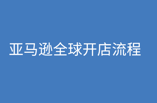 亚马逊全球开店流程和技巧