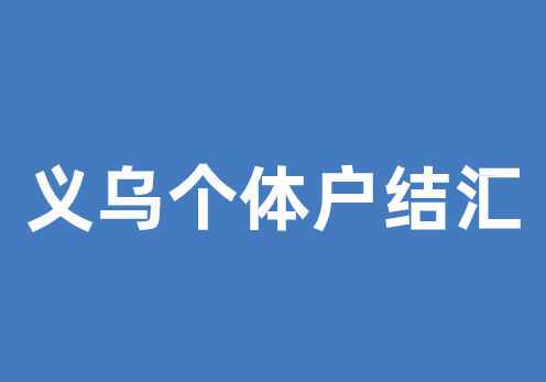 义乌个体户结汇要怎么做?具体流程是什么?